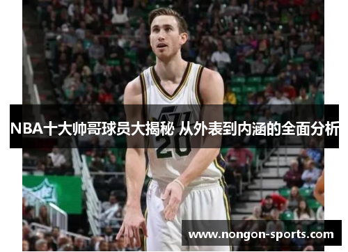 NBA十大帅哥球员大揭秘 从外表到内涵的全面分析