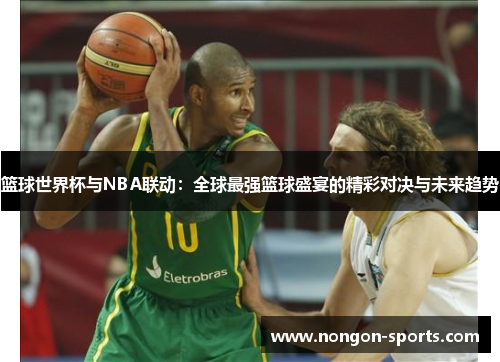 篮球世界杯与NBA联动：全球最强篮球盛宴的精彩对决与未来趋势